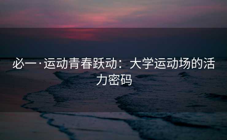 必一·运动青春跃动：大学运动场的活力密码