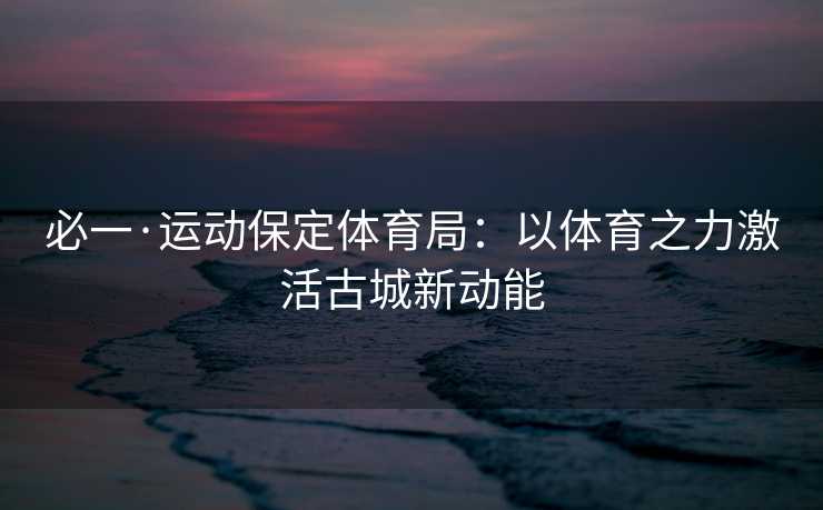 必一·运动保定体育局：以体育之力激活古城新动能