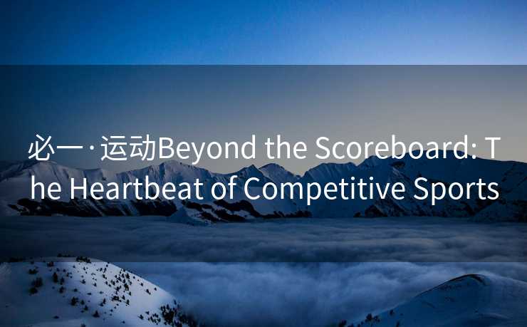 必一·运动Beyond the Scoreboard: The Heartbeat of Competitive Sports