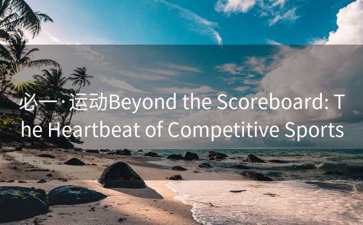 必一·运动Beyond the Scoreboard: The Heartbeat of Competitive Sports