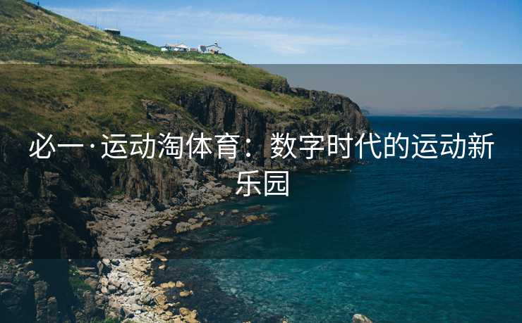 必一·运动淘体育：数字时代的运动新乐园