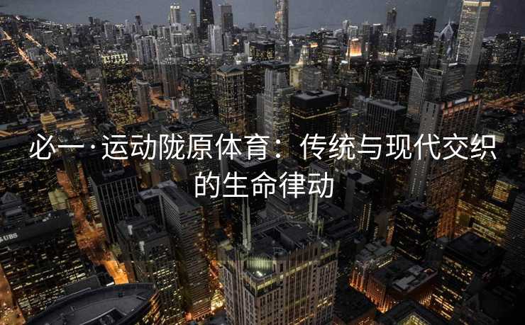 必一·运动陇原体育：传统与现代交织的生命律动